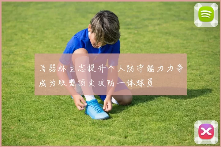 马瑟林立志提升个人防守能力力争成为联盟顶尖攻防一体球员