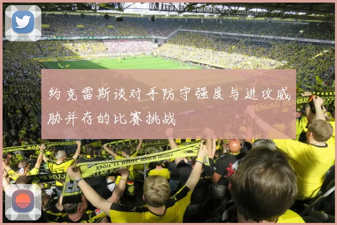 约克雷斯谈对手防守强度与进攻威胁并存的比赛挑战