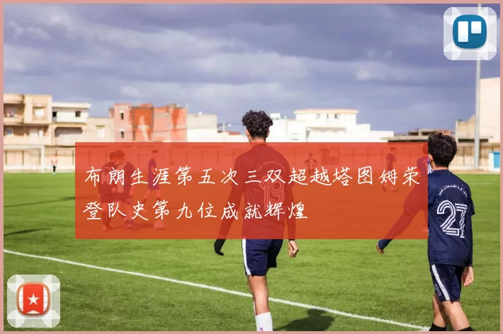 布朗生涯第五次三双超越塔图姆荣登队史第九位成就辉煌