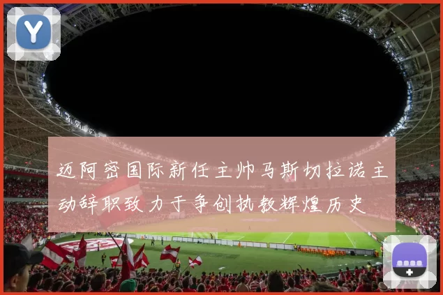迈阿密国际新任主帅马斯切拉诺主动辞职致力于争创执教辉煌历史