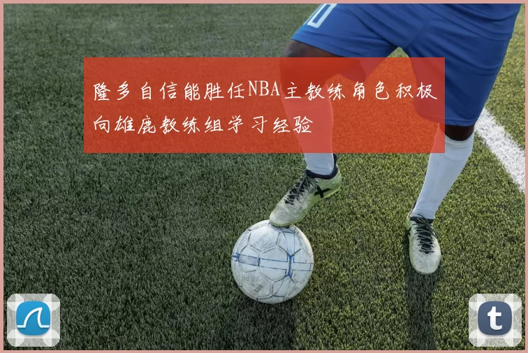 隆多自信能胜任NBA主教练角色积极向雄鹿教练组学习经验