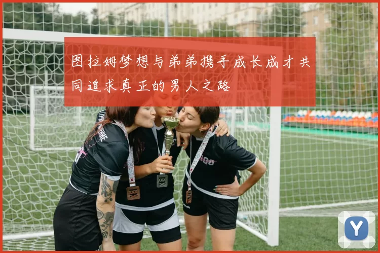 图拉姆梦想与弟弟携手成长成才共同追求真正的男人之路