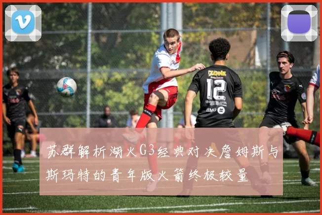 苏群解析湖火G3经典对决詹姆斯与斯玛特的青年版火箭终极较量