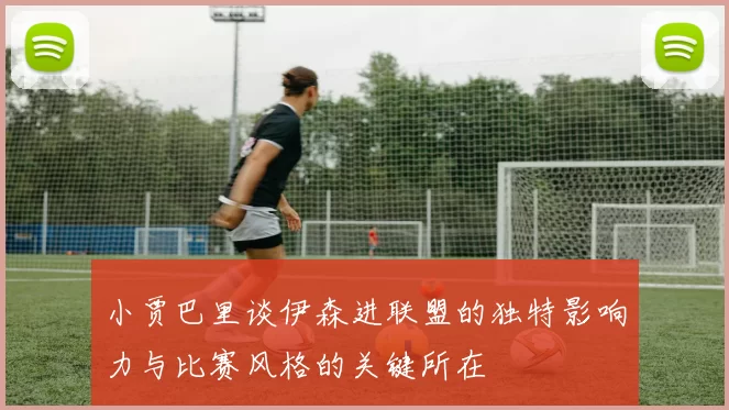 小贾巴里谈伊森进联盟的独特影响力与比赛风格的关键所在