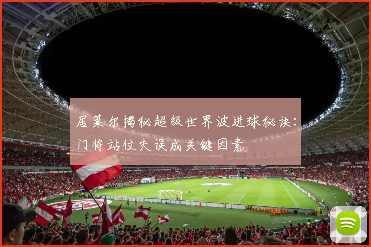 居莱尔揭秘超级世界波进球秘诀：门将站位失误成关键因素