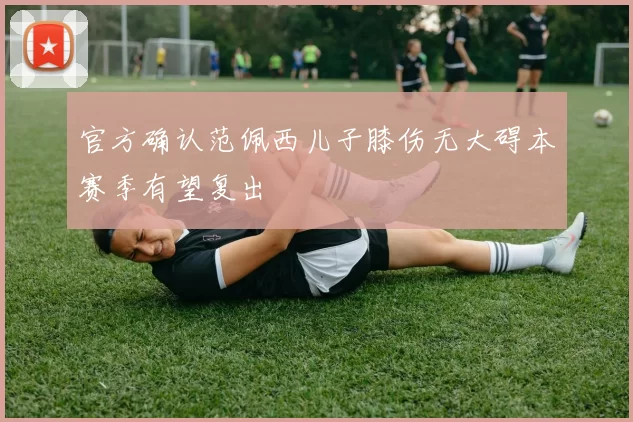 官方确认范佩西儿子膝伤无大碍本赛季有望复出
