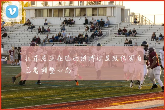 拉菲尼亚在巴西拼搏过度致伤害自己需调整心态