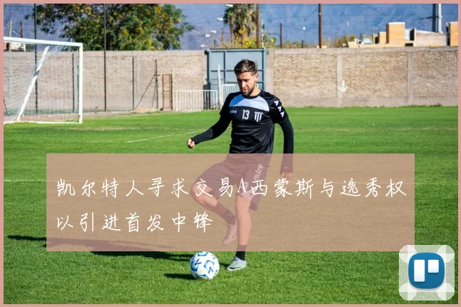 凯尔特人寻求交易A西蒙斯与选秀权以引进首发中锋