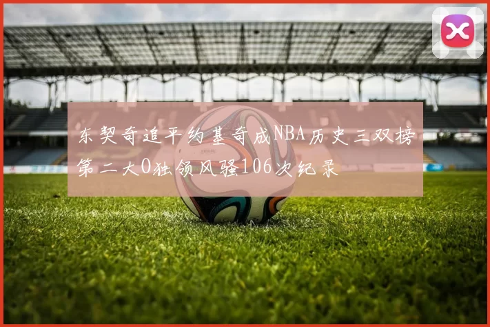 东契奇追平约基奇成NBA历史三双榜第二大O独领风骚106次纪录