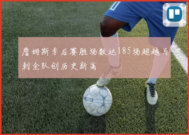 詹姆斯季后赛胜场数达185场超越马刺全队创历史新高