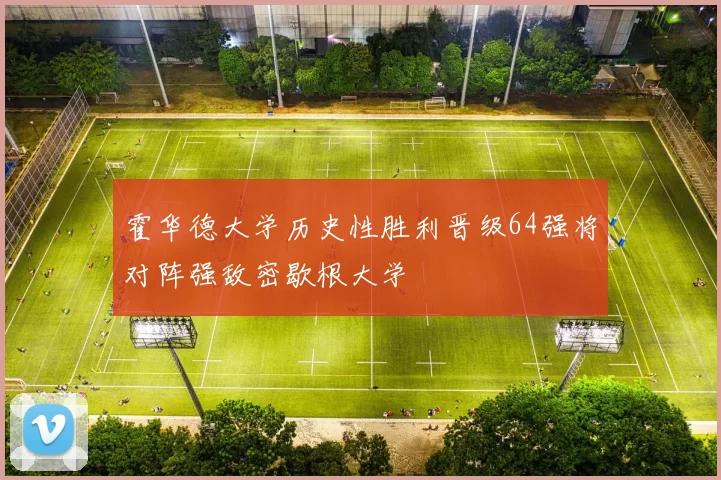 霍华德大学历史性胜利晋级64强将对阵强敌密歇根大学