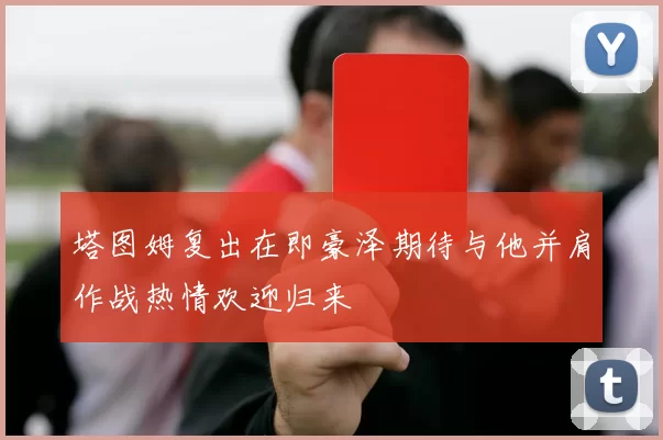 塔图姆复出在即豪泽期待与他并肩作战热情欢迎归来