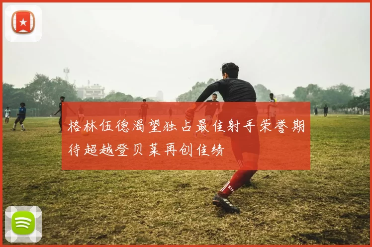 格林伍德渴望独占最佳射手荣誉期待超越登贝莱再创佳绩
